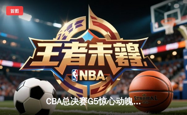 CBA总决赛G5惊心动魄：辽宁逆转新疆夺三连冠，赵继伟荣膺FMVP