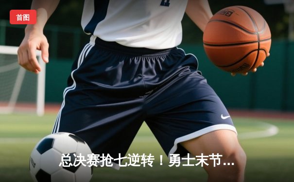 总决赛抢七逆转！勇士末节狂轰35分卫冕NBA总冠军