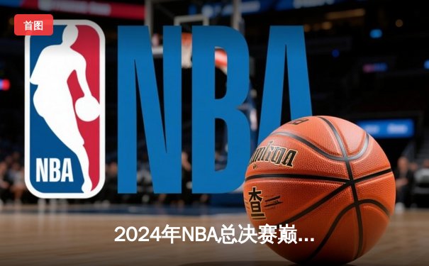 2024年NBA总决赛巅峰对决：凯尔特人加时险胜独行侠，塔图姆狂砍41分率队夺赛点