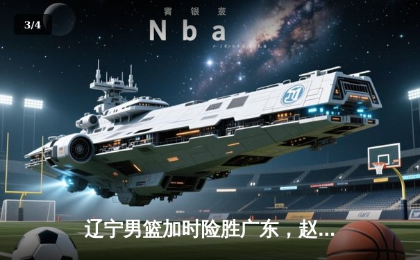 辽宁男篮加时险胜广东，赵继伟33分导演惊天逆转 - 3